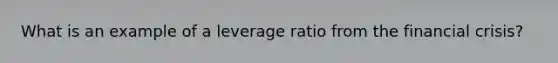 What is an example of a leverage ratio from the financial crisis?