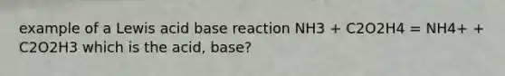 example of a Lewis acid base reaction NH3 + C2O2H4 = NH4+ + C2O2H3 which is the acid, base?