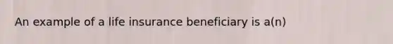 An example of a life insurance beneficiary is a(n)