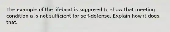 The example of the lifeboat is supposed to show that meeting condition a is not sufficient for self-defense. Explain how it does that.