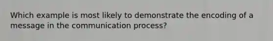 Which example is most likely to demonstrate the encoding of a message in the communication process?