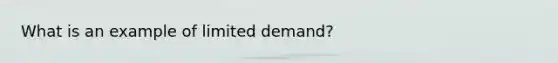 What is an example of limited demand?