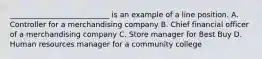 ___________________________ is an example of a line position. A. Controller for a merchandising company B. Chief financial officer of a merchandising company C. Store manager for Best Buy D. Human resources manager for a community college