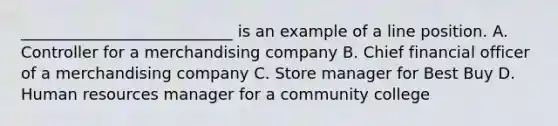 ___________________________ is an example of a line position. A. Controller for a merchandising company B. Chief financial officer of a merchandising company C. Store manager for Best Buy D. Human resources manager for a community college