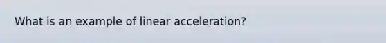 What is an example of linear acceleration?