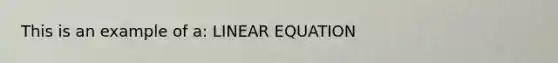 This is an example of a: LINEAR EQUATION