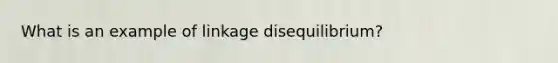 What is an example of linkage disequilibrium?