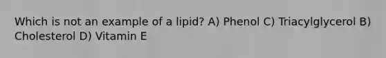 Which is not an example of a lipid? A) Phenol C) Triacylglycerol B) Cholesterol D) Vitamin E