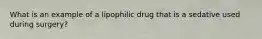 What is an example of a lipophilic drug that is a sedative used during surgery?