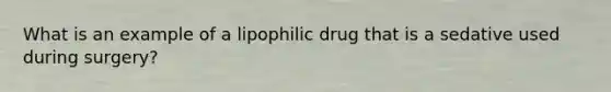 What is an example of a lipophilic drug that is a sedative used during surgery?