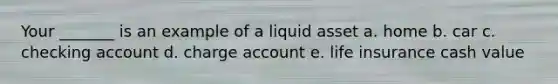 Your _______ is an example of a liquid asset a. home b. car c. checking account d. charge account e. life insurance cash value