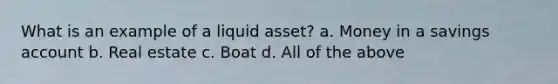 What is an example of a liquid asset? a. Money in a savings account b. Real estate c. Boat d. All of the above