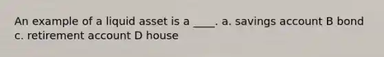 An example of a liquid asset is a ____. a. savings account B bond c. retirement account D house