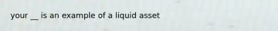 your __ is an example of a liquid asset