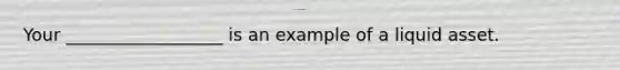 Your __________________ is an example of a liquid asset.