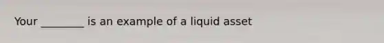 Your ________ is an example of a liquid asset