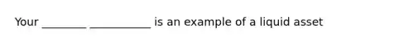 Your ________ ___________ is an example of a liquid asset