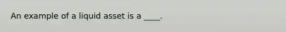 An example of a liquid asset is a ____.