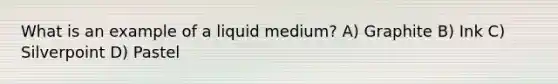 What is an example of a liquid medium? A) Graphite B) Ink C) Silverpoint D) Pastel