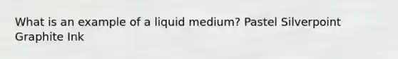 What is an example of a liquid medium? Pastel Silverpoint Graphite Ink