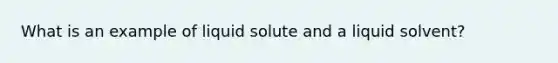 What is an example of liquid solute and a liquid solvent?