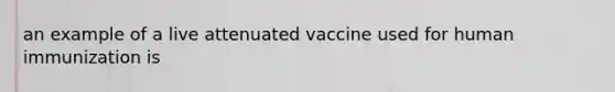 an example of a live attenuated vaccine used for human immunization is