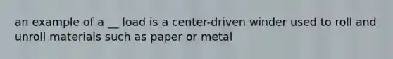 an example of a __ load is a center-driven winder used to roll and unroll materials such as paper or metal