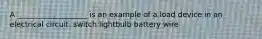 A ___________________ is an example of a load device in an electrical circuit. switch lightbulb battery wire