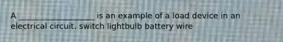 A ___________________ is an example of a load device in an electrical circuit. switch lightbulb battery wire