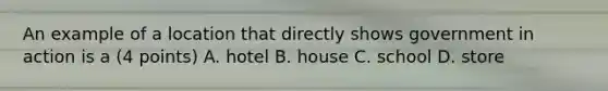 An example of a location that directly shows government in action is a (4 points) A. hotel B. house C. school D. store