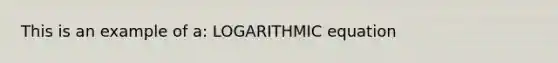 This is an example of a: LOGARITHMIC equation