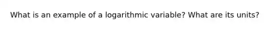 What is an example of a logarithmic variable? What are its units?