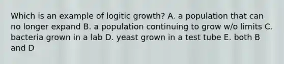 Which is an example of logitic growth? A. a population that can no longer expand B. a population continuing to grow w/o limits C. bacteria grown in a lab D. yeast grown in a test tube E. both B and D