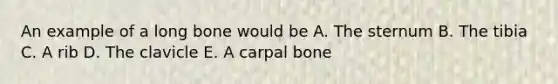 An example of a long bone would be A. The sternum B. The tibia C. A rib D. The clavicle E. A carpal bone