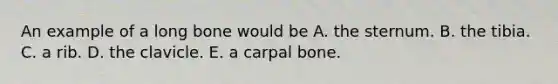 An example of a long bone would be A. the sternum. B. the tibia. C. a rib. D. the clavicle. E. a carpal bone.