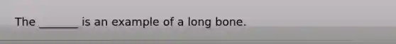 The _______ is an example of a long bone.