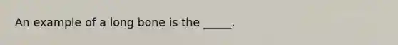 An example of a long bone is the _____.