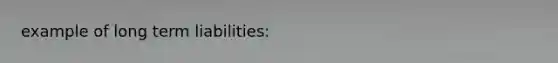 example of long term liabilities: