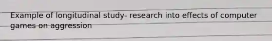 Example of longitudinal study- research into effects of computer games on aggression