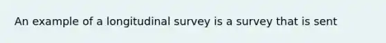 An example of a longitudinal survey is a survey that is sent