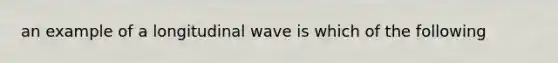 an example of a longitudinal wave is which of the following