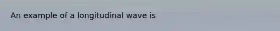 An example of a longitudinal wave is