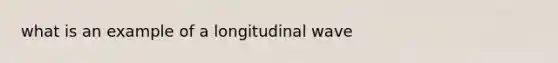 what is an example of a <a href='https://www.questionai.com/knowledge/kXy9EM6ny8-longitudinal-wave' class='anchor-knowledge'>longitudinal wave</a>