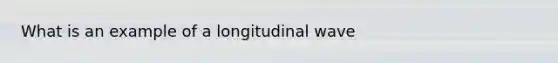 What is an example of a longitudinal wave