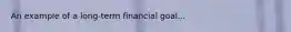 An example of a long-term financial goal...