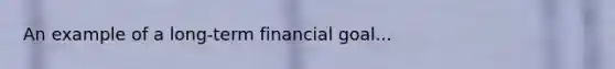 An example of a long-term financial goal...