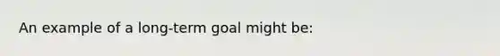 An example of a long-term goal might be: