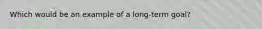 Which would be an example of a long-term goal?