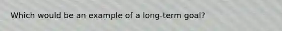 Which would be an example of a long-term goal?