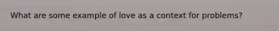 What are some example of love as a context for problems?